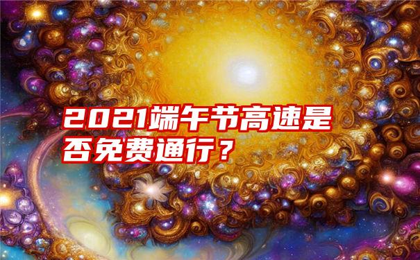 2021端午节高速是否免费通行？