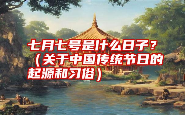 七月七号是什么日子？（关于中国传统节日的起源和习俗）