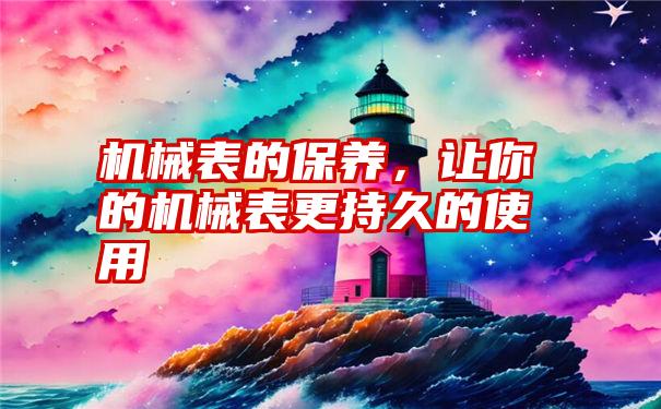 机械表的保养，让你的机械表更持久的使用