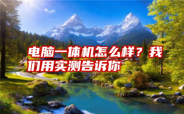 电脑一体机怎么样？我们用实测告诉你