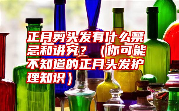 正月剪头发有什么禁忌和讲究？（你可能不知道的正月头发护理知识）