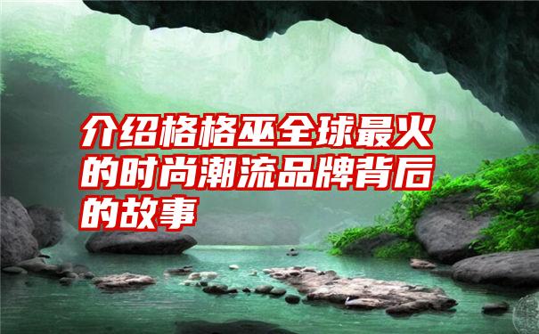 介绍格格巫全球最火的时尚潮流品牌背后的故事