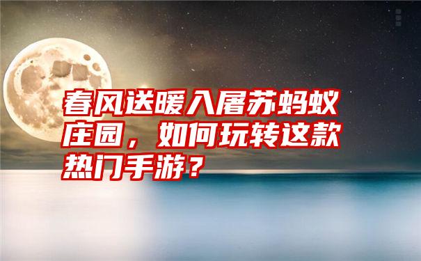 春风送暖入屠苏蚂蚁庄园，如何玩转这款热门手游？