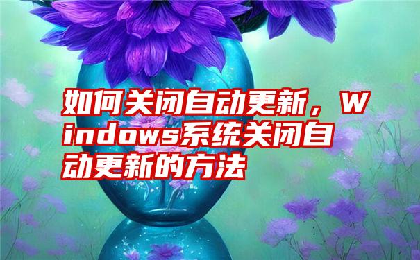 如何关闭自动更新，Windows系统关闭自动更新的方法