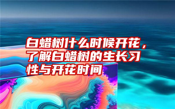 白蜡树什么时候开花，了解白蜡树的生长习性与开花时间