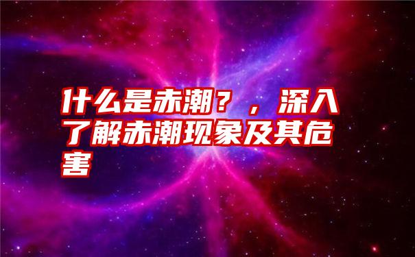 什么是赤潮？，深入了解赤潮现象及其危害