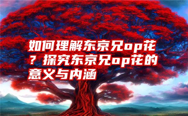 如何理解东京兄op花？探究东京兄op花的意义与内涵