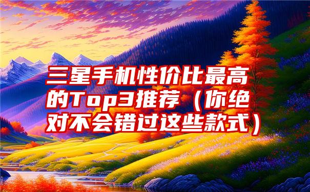 三星手机性价比最高的Top3推荐（你绝对不会错过这些款式）