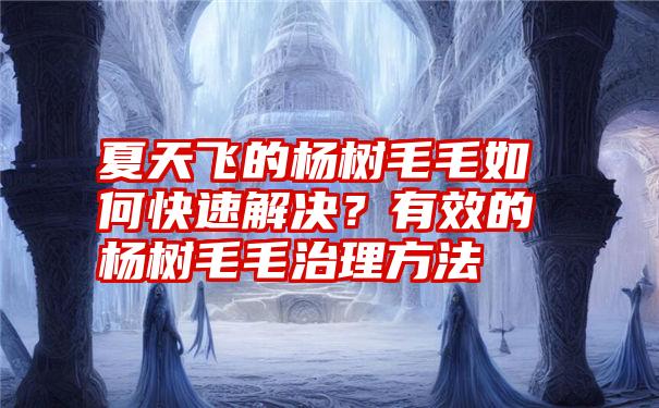 夏天飞的杨树毛毛如何快速解决？有效的杨树毛毛治理方法