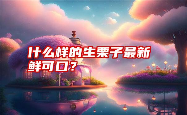 什么样的生栗子最新鲜可口？