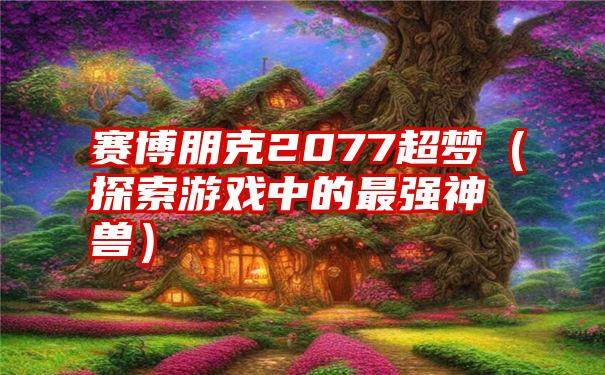 赛博朋克2077超梦（探索游戏中的最强神兽）