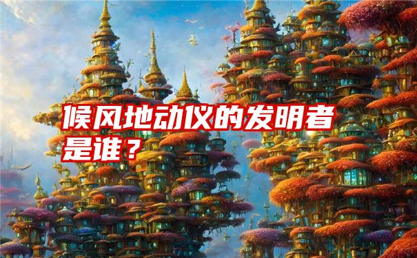 候风地动仪的发明者是谁？