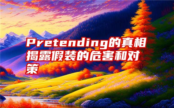 Pretending的真相揭露假装的危害和对策