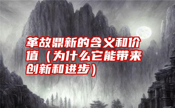 革故鼎新的含义和价值（为什么它能带来创新和进步）