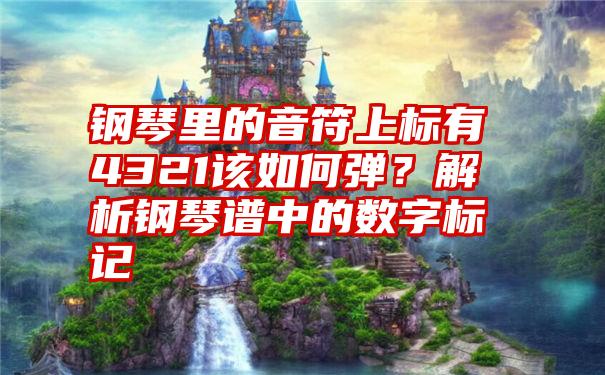 钢琴里的音符上标有4321该如何弹？解析钢琴谱中的数字标记