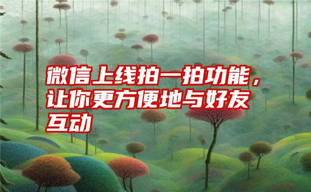 微信上线拍一拍功能，让你更方便地与好友互动