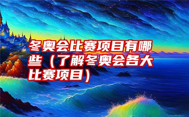 冬奥会比赛项目有哪些（了解冬奥会各大比赛项目）