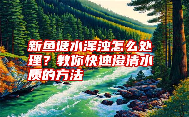 新鱼塘水浑浊怎么处理？教你快速澄清水质的方法