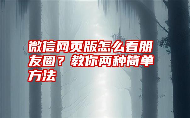 微信网页版怎么看朋友圈？教你两种简单方法