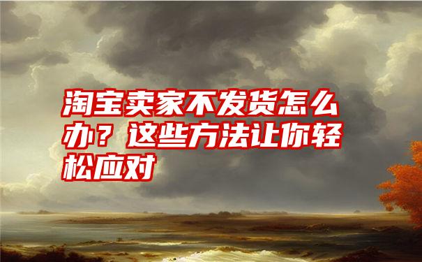 淘宝卖家不发货怎么办？这些方法让你轻松应对