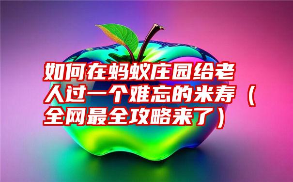 如何在蚂蚁庄园给老人过一个难忘的米寿（全网最全攻略来了）