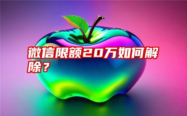 微信限额20万如何解除？