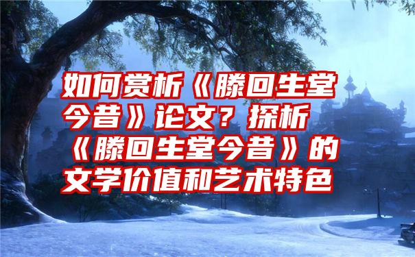 如何赏析《滕回生堂今昔》论文？探析《滕回生堂今昔》的文学价值和艺术特色