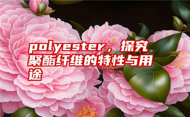 polyester，探究聚酯纤维的特性与用途