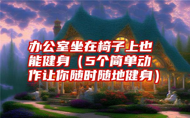 办公室坐在椅子上也能健身（5个简单动作让你随时随地健身）