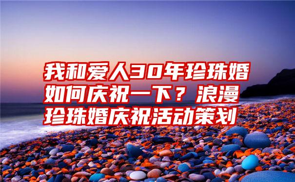 我和爱人30年珍珠婚如何庆祝一下？浪漫珍珠婚庆祝活动策划