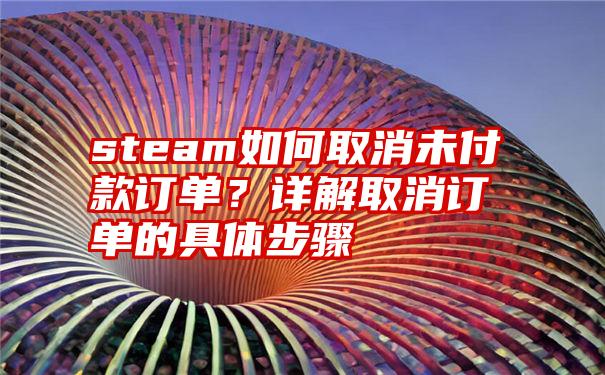 steam如何取消未付款订单？详解取消订单的具体步骤