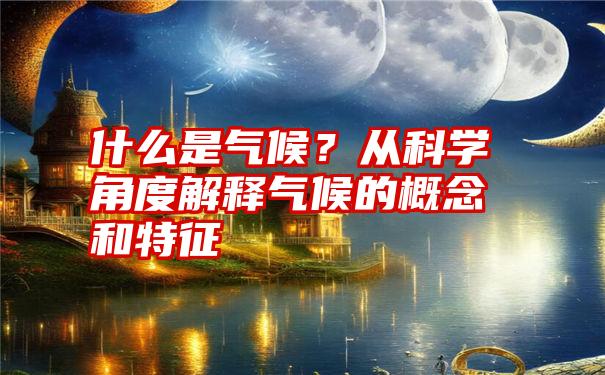 什么是气候？从科学角度解释气候的概念和特征