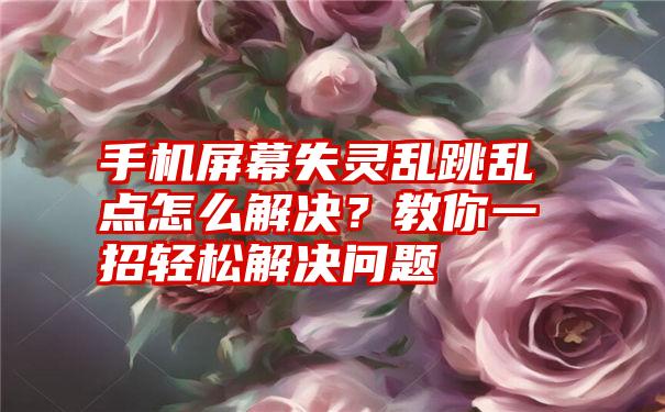 手机屏幕失灵乱跳乱点怎么解决？教你一招轻松解决问题