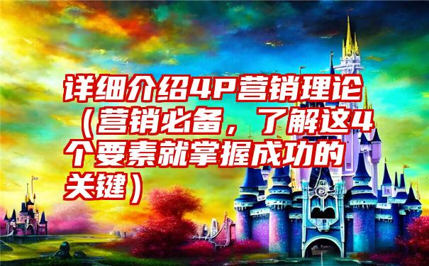 详细介绍4P营销理论（营销必备，了解这4个要素就掌握成功的关键）