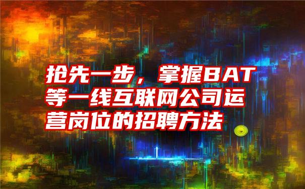 抢先一步，掌握BAT等一线互联网公司运营岗位的招聘方法