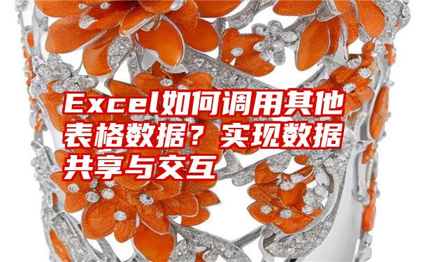 Excel如何调用其他表格数据？实现数据共享与交互