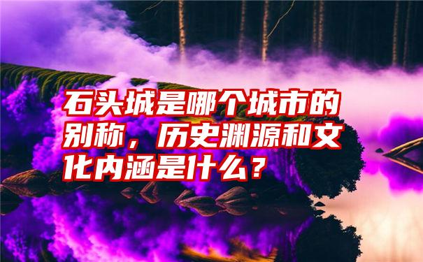 石头城是哪个城市的别称，历史渊源和文化内涵是什么？