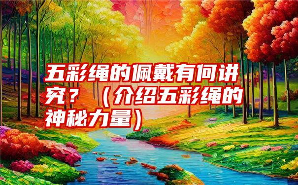 五彩绳的佩戴有何讲究？（介绍五彩绳的神秘力量）