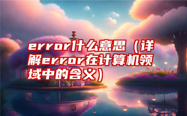 error什么意思（详解error在计算机领域中的含义）