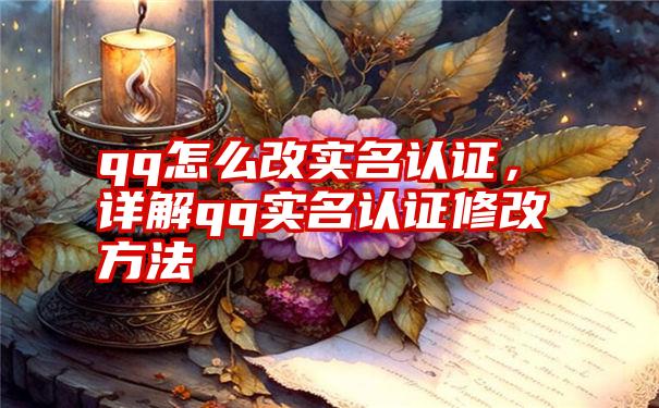 qq怎么改实名认证，详解qq实名认证修改方法