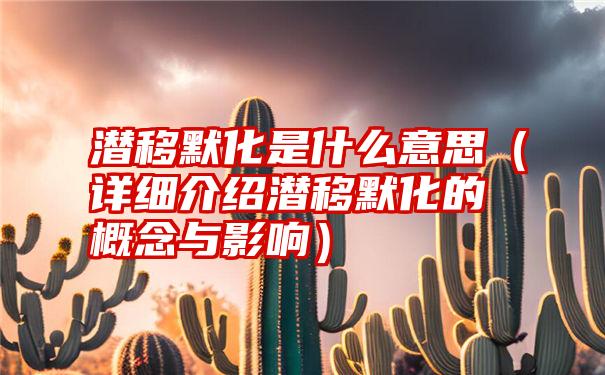 潜移默化是什么意思（详细介绍潜移默化的概念与影响）