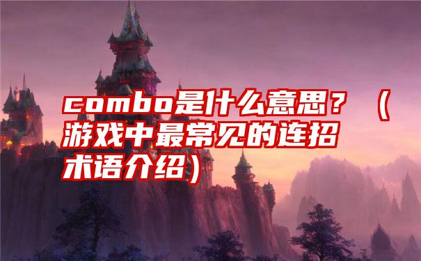 combo是什么意思？（游戏中最常见的连招术语介绍）