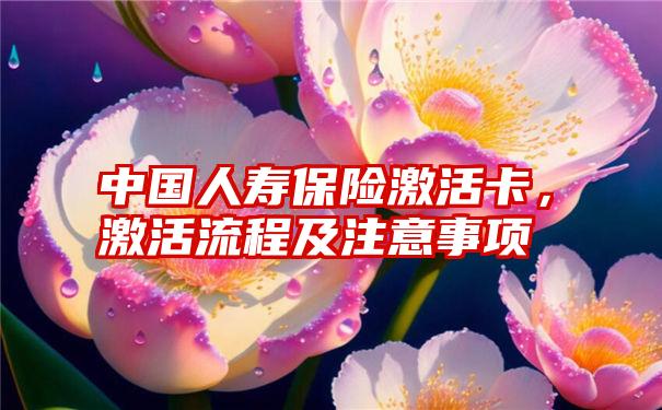 中国人寿保险激活卡，激活流程及注意事项