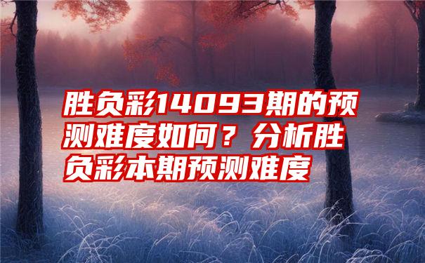 胜负彩14093期的预测难度如何？分析胜负彩本期预测难度