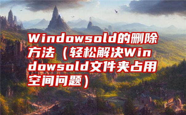 Windowsold的删除方法（轻松解决Windowsold文件夹占用空间问题）