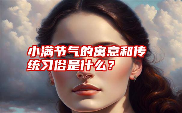 小满节气的寓意和传统习俗是什么？