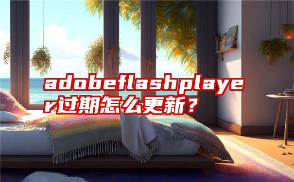 adobeflashplayer过期怎么更新？