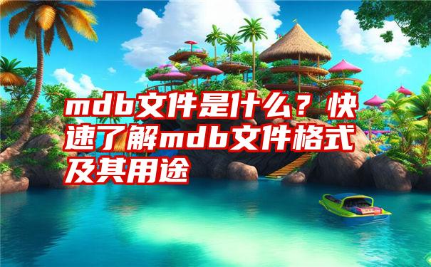 mdb文件是什么？快速了解mdb文件格式及其用途