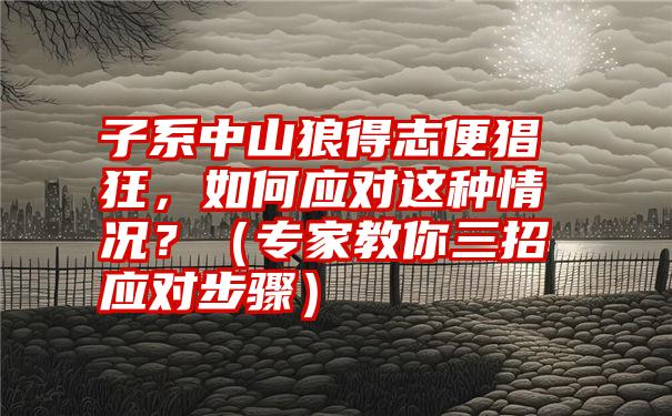 子系中山狼得志便猖狂，如何应对这种情况？（专家教你三招应对步骤）