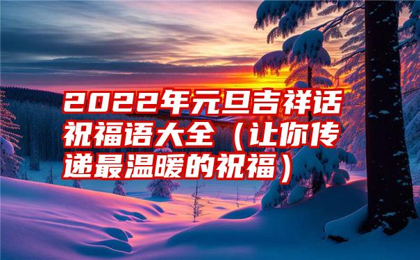 2022年元旦吉祥话祝福语大全（让你传递最温暖的祝福）